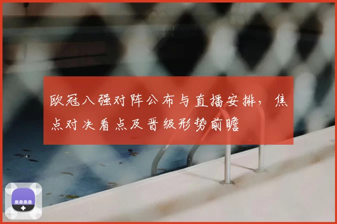 欧冠八强对阵公布与直播安排，焦点对决看点及晋级形势前瞻
