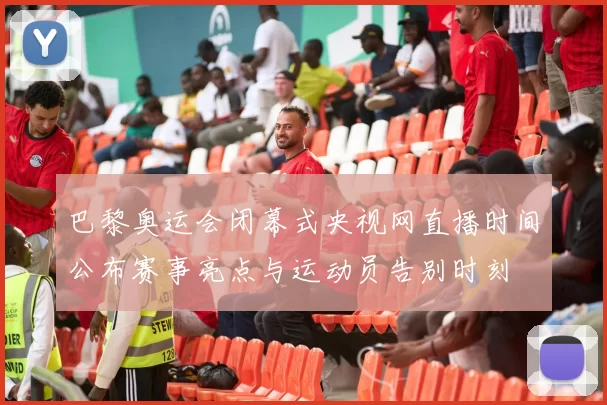 巴黎奥运会闭幕式央视网直播时间公布赛事亮点与运动员告别时刻