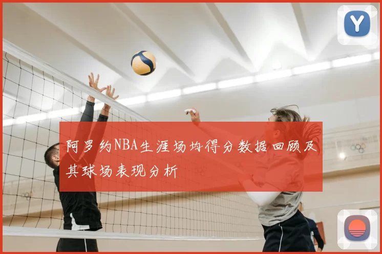 阿罗约NBA生涯场均得分数据回顾及其球场表现分析