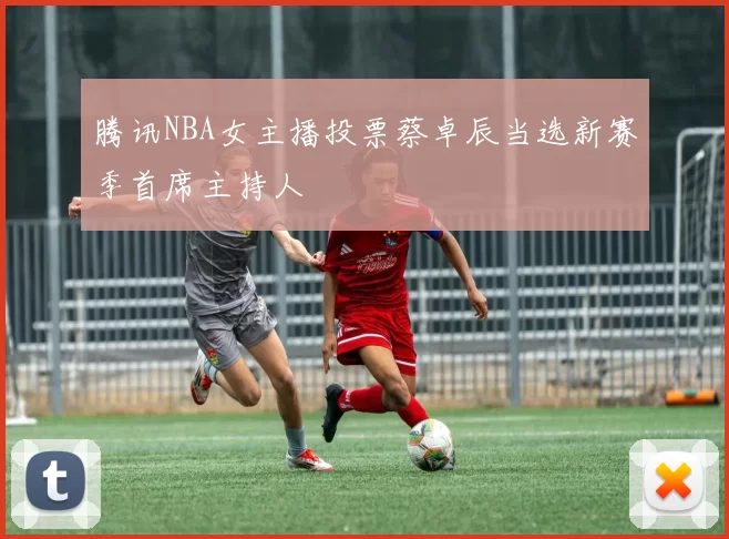 腾讯NBA女主播投票蔡卓辰当选新赛季首席主持人