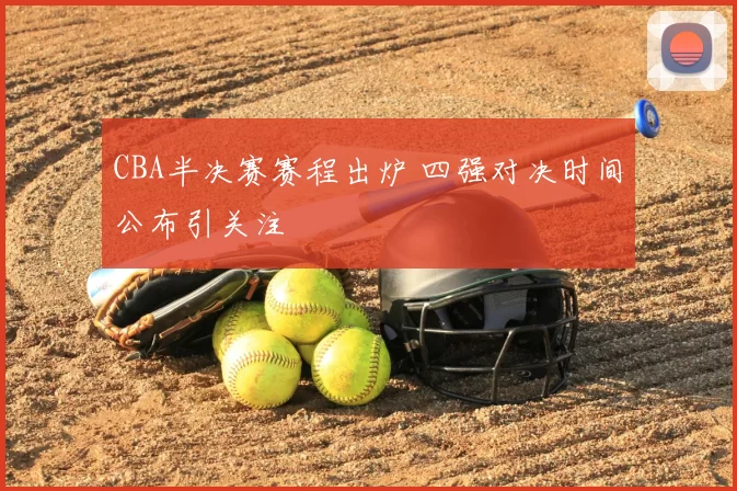 CBA半决赛赛程出炉 四强对决时间公布引关注