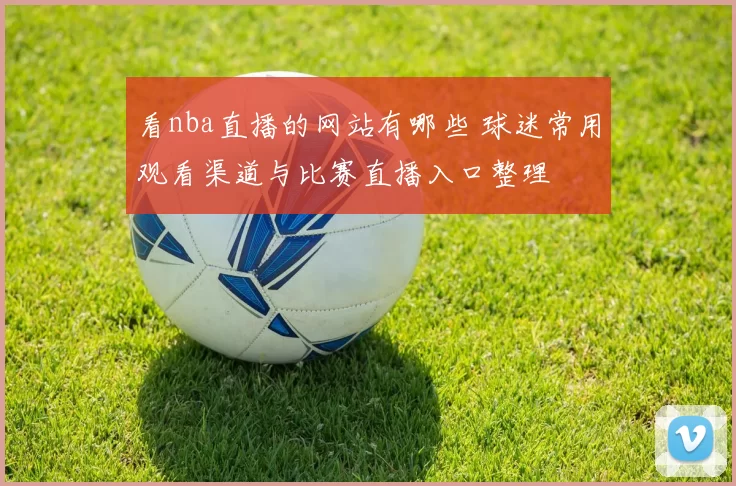 看nba直播的网站有哪些 球迷常用观看渠道与比赛直播入口整理