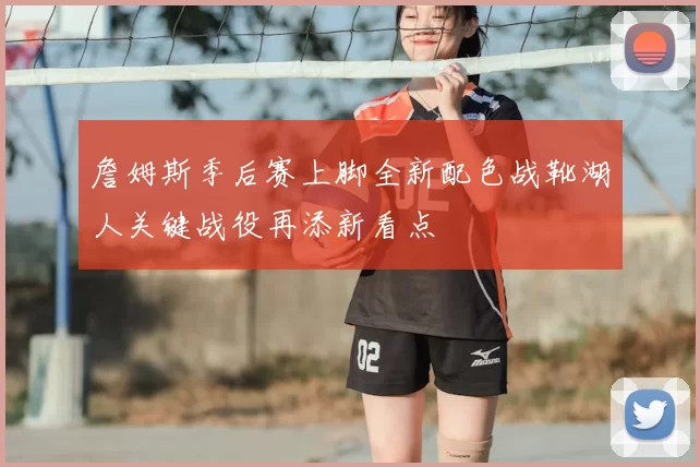 詹姆斯季后赛上脚全新配色战靴湖人关键战役再添新看点