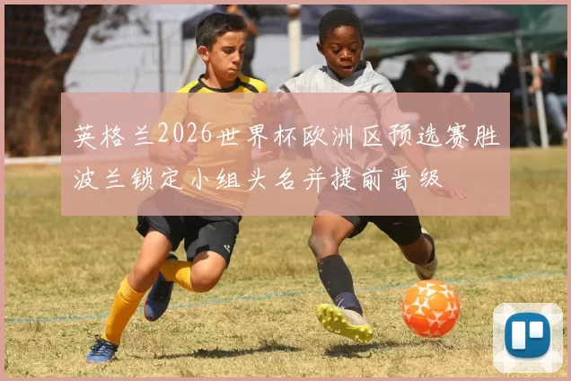 英格兰2026世界杯欧洲区预选赛胜波兰锁定小组头名并提前晋级