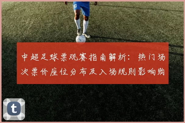 中超足球票观赛指南解析:热门场次票价座位分布及入场规则影响购票安排