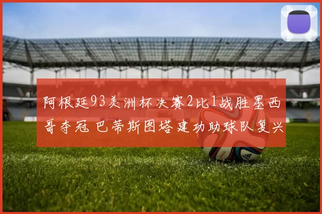 阿根廷93美洲杯决赛2比1战胜墨西哥夺冠 巴蒂斯图塔建功助球队复兴