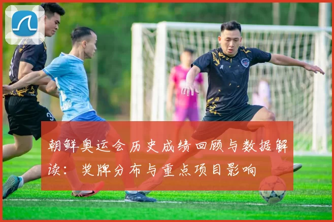 朝鲜奥运会历史成绩回顾与数据解读：奖牌分布与重点项目影响