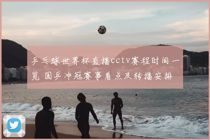 乒乓球世界杯直播cctv赛程时间一览 国乒冲冠赛事看点及转播安排