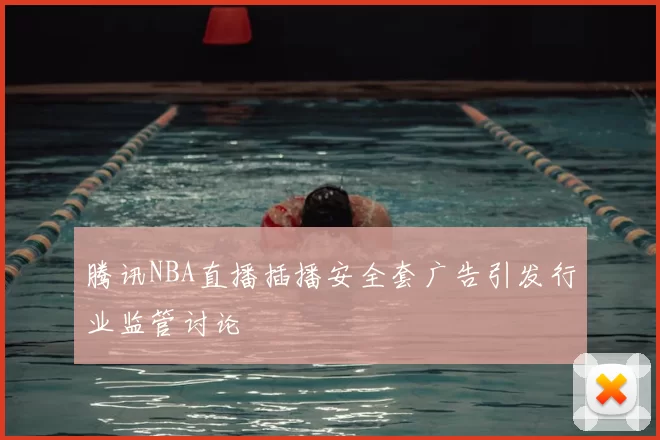 腾讯NBA直播插播安全套广告引发行业监管讨论
