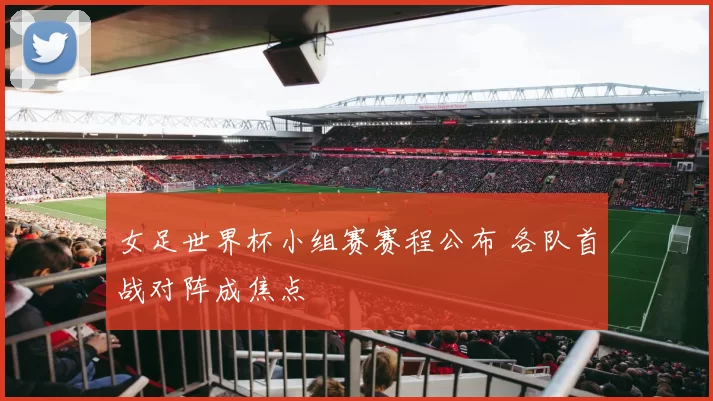 女足世界杯小组赛赛程公布 各队首战对阵成焦点