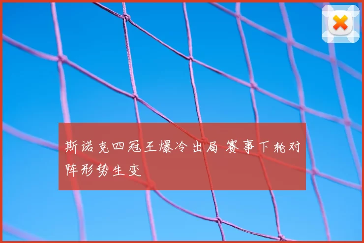斯诺克四冠王爆冷出局 赛事下轮对阵形势生变