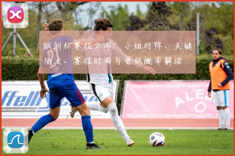 欧洲杯赛程公布：小组对阵、关键场次、赛程时间与晋级概率解读