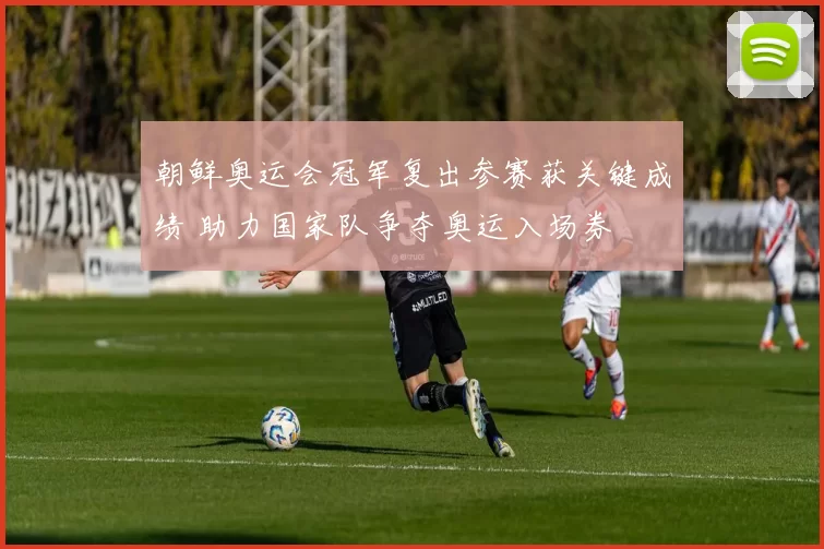 朝鲜奥运会冠军复出参赛获关键成绩 助力国家队争夺奥运入场券