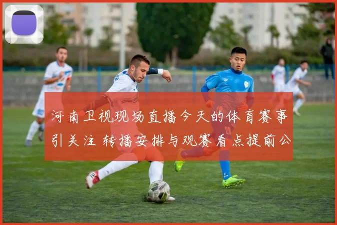 河南卫视现场直播今天的体育赛事引关注 转播安排与观赛看点提前公布