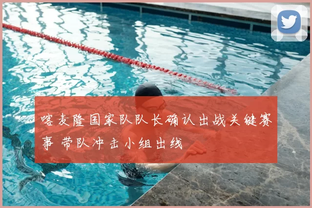 喀麦隆国家队队长确认出战关键赛事 带队冲击小组出线