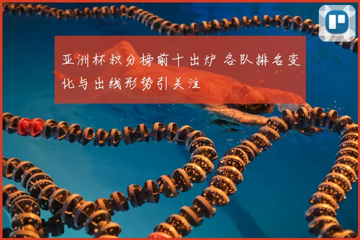 亚洲杯积分榜前十出炉 各队排名变化与出线形势引关注