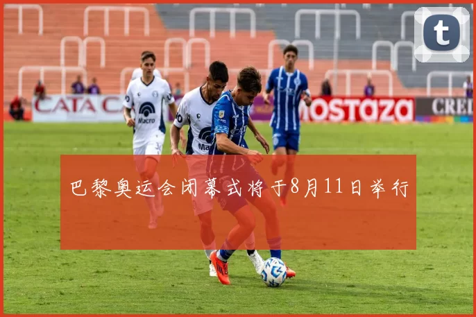 巴黎奥运会闭幕式将于8月11日举行