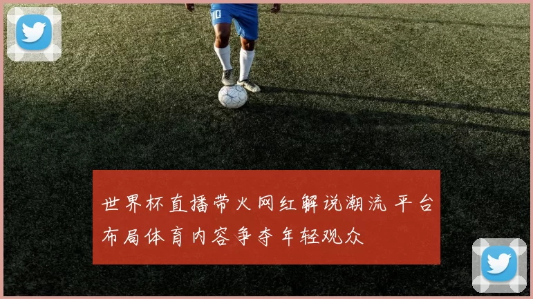 世界杯直播带火网红解说潮流 平台布局体育内容争夺年轻观众