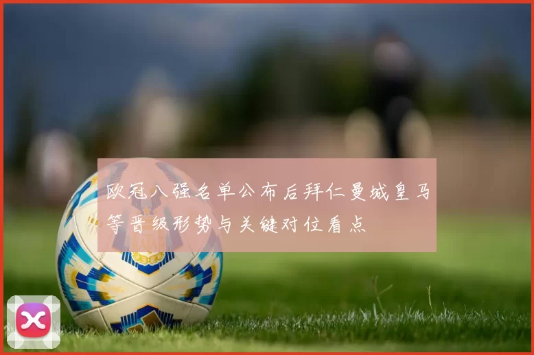 欧冠八强名单公布后拜仁曼城皇马等晋级形势与关键对位看点