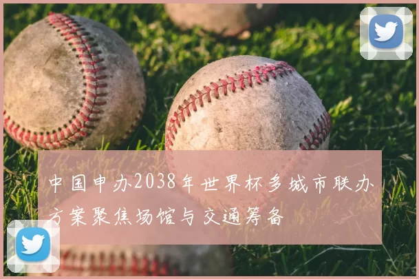 中国申办2038年世界杯多城市联办方案聚焦场馆与交通筹备