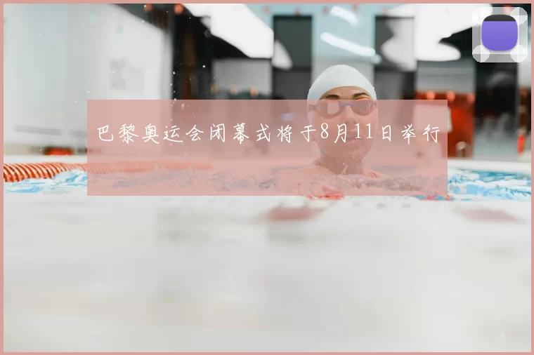 巴黎奥运会闭幕式将于8月11日举行
