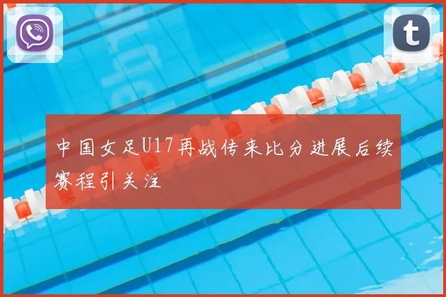 中国女足U17再战传来比分进展后续赛程引关注