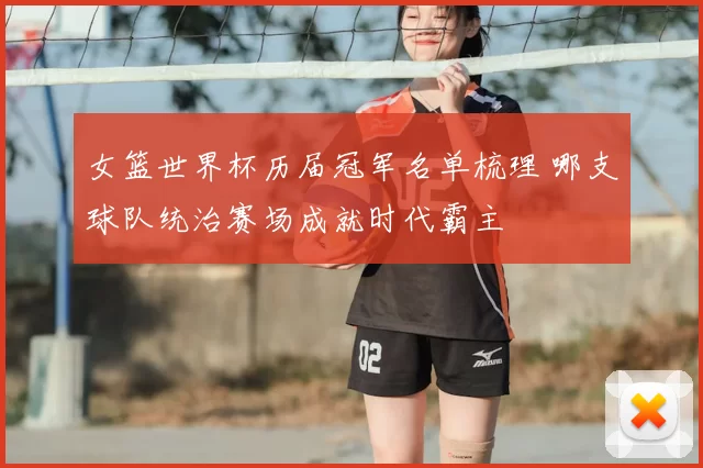 女篮世界杯历届冠军名单梳理 哪支球队统治赛场成就时代霸主