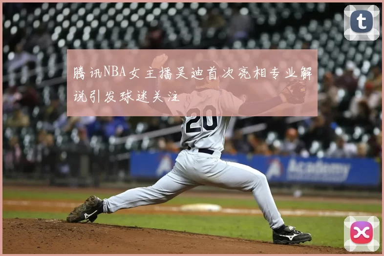 腾讯NBA女主播吴迪首次亮相专业解说引发球迷关注