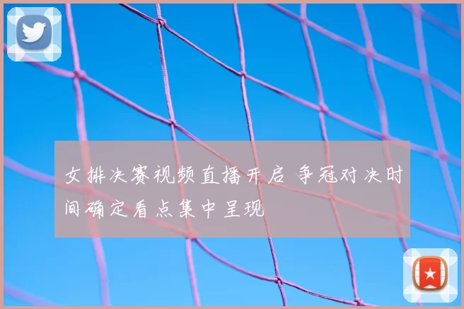 女排决赛视频直播开启 争冠对决时间确定看点集中呈现