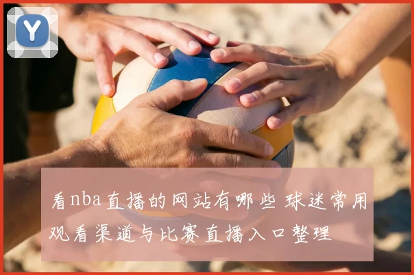 看nba直播的网站有哪些 球迷常用观看渠道与比赛直播入口整理