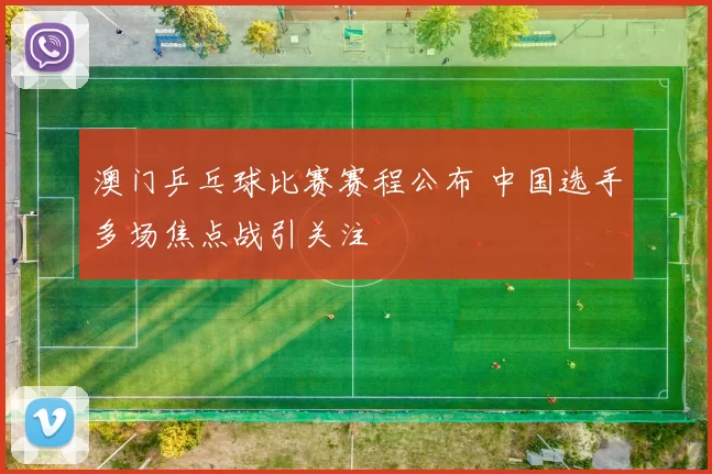 澳门乒乓球比赛赛程公布 中国选手多场焦点战引关注