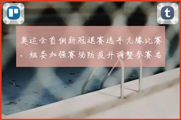 奥运会首例新冠退赛选手无缘比赛，组委加强赛场防疫并调整参赛名单