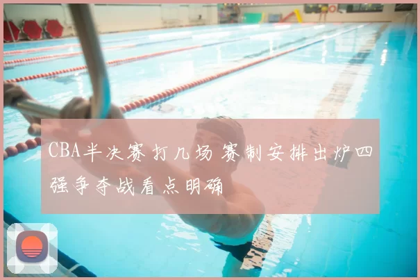 CBA半决赛打几场 赛制安排出炉四强争夺战看点明确