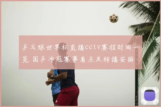 乒乓球世界杯直播cctv赛程时间一览 国乒冲冠赛事看点及转播安排