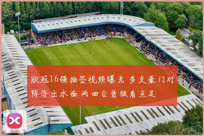 欧冠16强抽签视频曝光 多支豪门对阵浮出水面 两回合晋级看点足