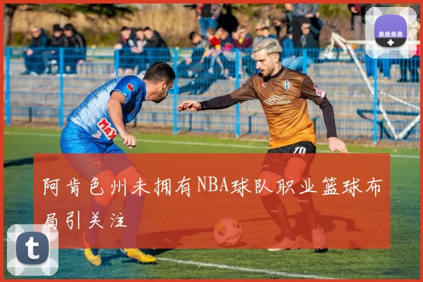 阿肯色州未拥有NBA球队职业篮球布局引关注