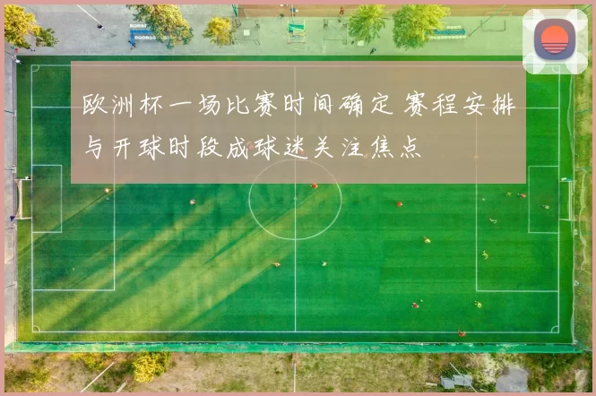 欧洲杯一场比赛时间确定 赛程安排与开球时段成球迷关注焦点