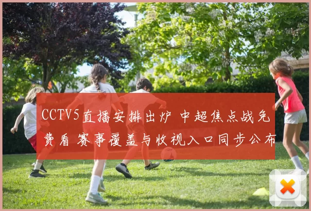 CCTV5直播安排出炉 中超焦点战免费看 赛事覆盖与收视入口同步公布