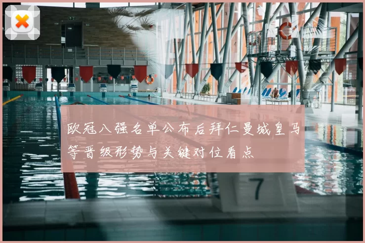欧冠八强名单公布后拜仁曼城皇马等晋级形势与关键对位看点