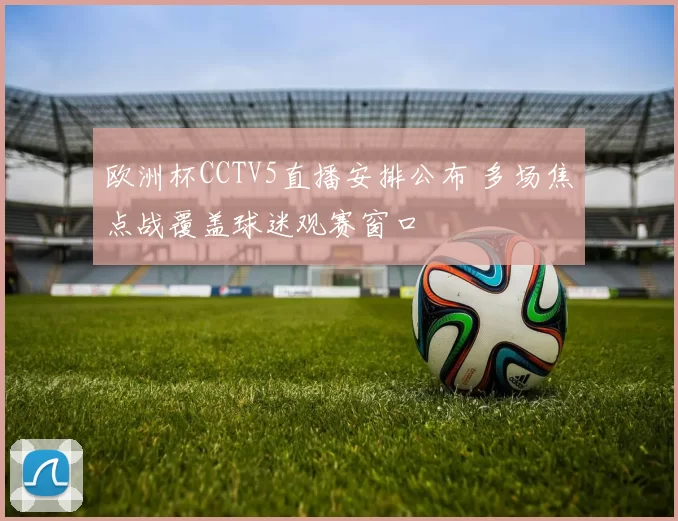 欧洲杯CCTV5直播安排公布 多场焦点战覆盖球迷观赛窗口