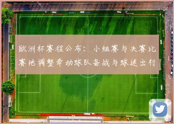 欧洲杯赛程公布：小组赛与决赛比赛地调整牵动球队备战与球迷出行安排