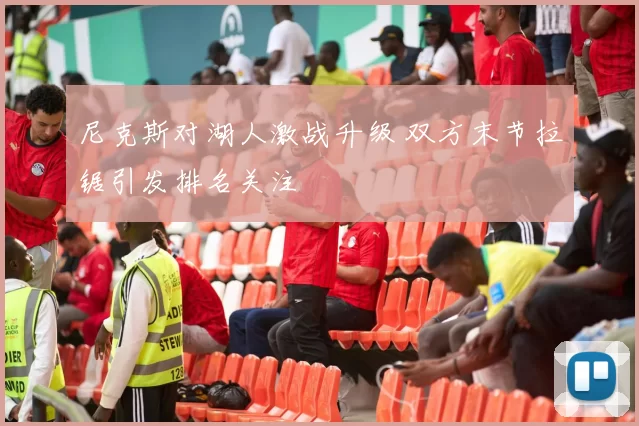 尼克斯对湖人激战升级 双方末节拉锯引发排名关注