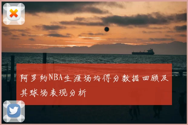 阿罗约NBA生涯场均得分数据回顾及其球场表现分析
