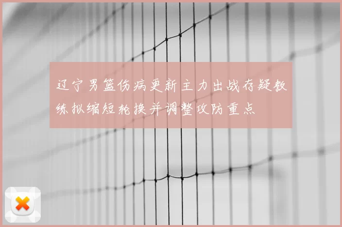 辽宁男篮伤病更新主力出战存疑教练拟缩短轮换并调整攻防重点