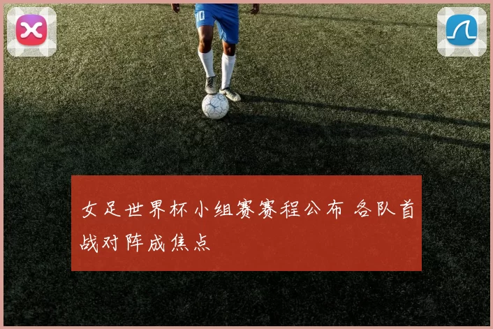 女足世界杯小组赛赛程公布 各队首战对阵成焦点