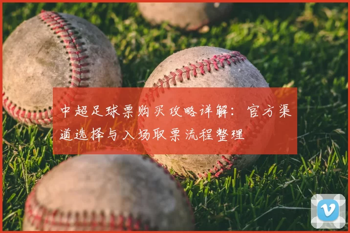 中超足球票购买攻略详解：官方渠道选择与入场取票流程整理