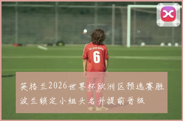 英格兰2026世界杯欧洲区预选赛胜波兰锁定小组头名并提前晋级
