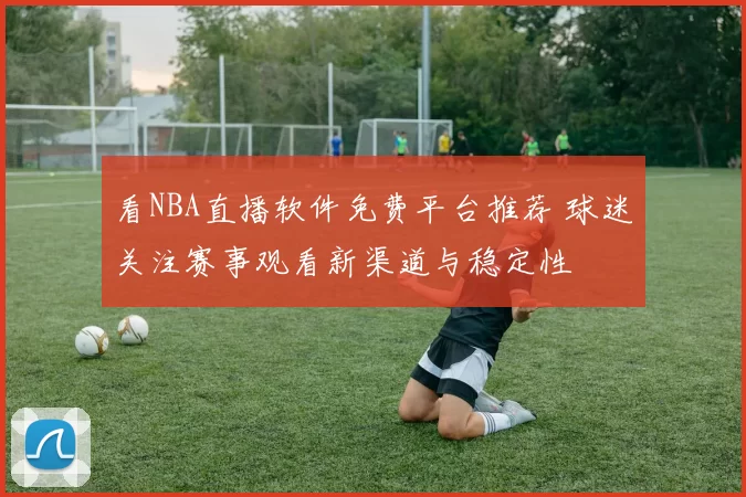 看NBA直播软件免费平台推荐 球迷关注赛事观看新渠道与稳定性
