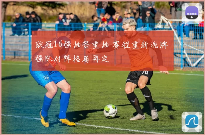 欧冠16强抽签重抽 赛程重新洗牌 强队对阵格局再定