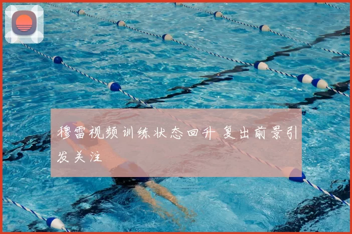 穆雷视频训练状态回升 复出前景引发关注